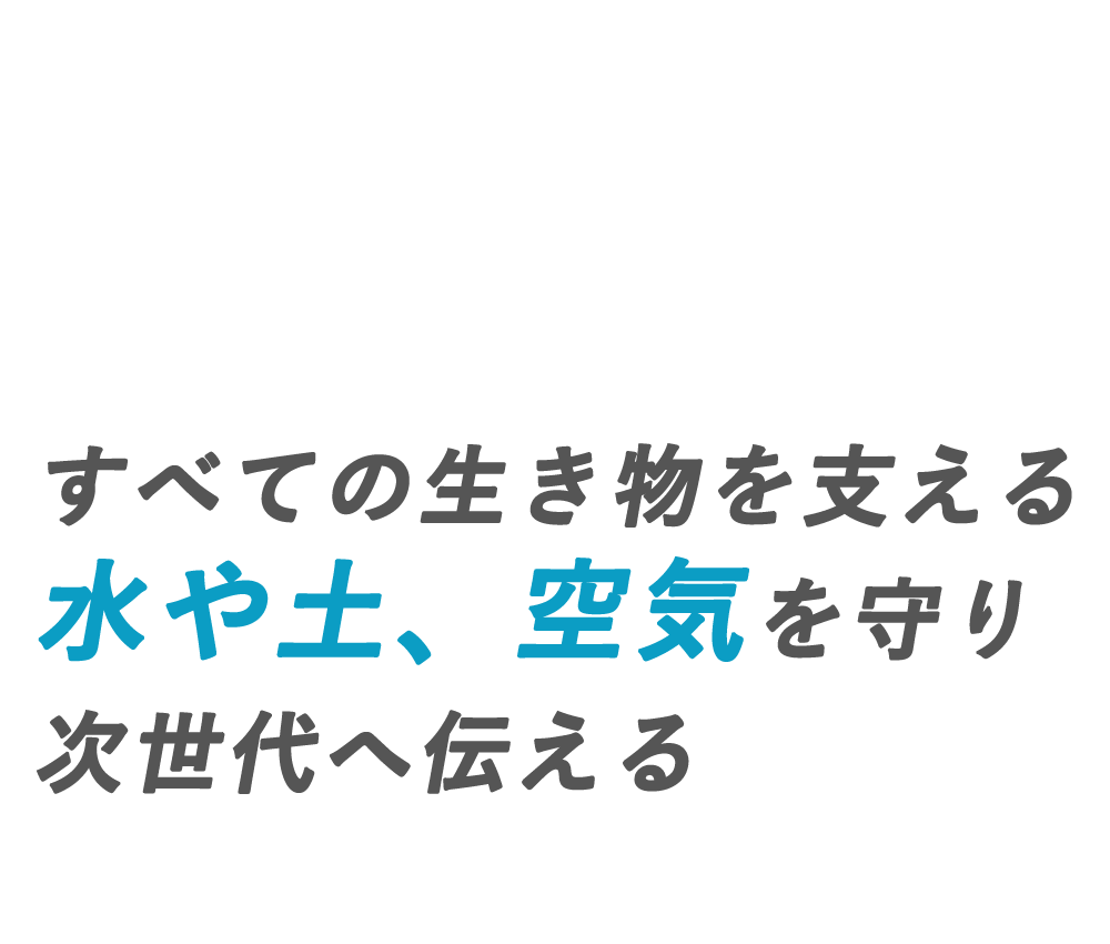 すべての生き物を支える水や土、空気を守り次世代へ伝える